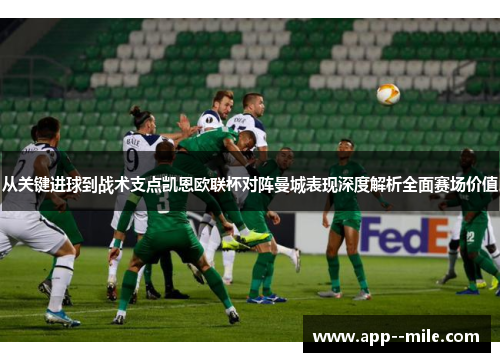 从关键进球到战术支点凯恩欧联杯对阵曼城表现深度解析全面赛场价值