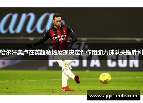 恰尔汗奥卢在英超赛场展现决定性作用助力球队关键胜利