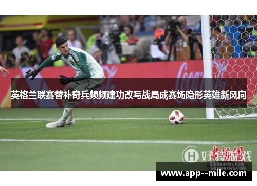 英格兰联赛替补奇兵频频建功改写战局成赛场隐形英雄新风向