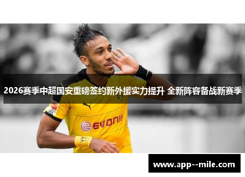 2026赛季中超国安重磅签约新外援实力提升 全新阵容备战新赛季