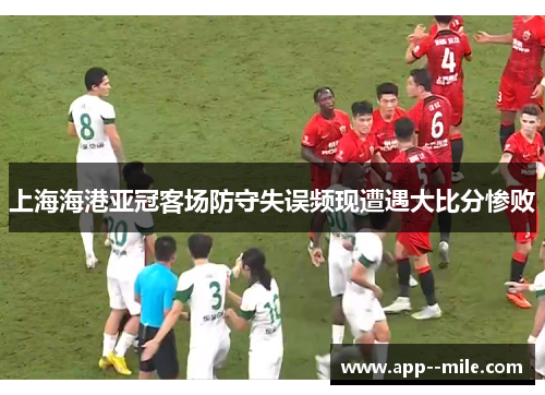 上海海港亚冠客场防守失误频现遭遇大比分惨败