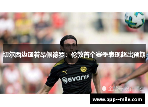 切尔西边锋若昂佩德罗：伦敦首个赛季表现超出预期