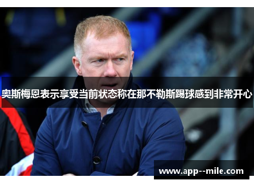 奥斯梅恩表示享受当前状态称在那不勒斯踢球感到非常开心 奥斯梅恩表示享受当前状态称在那不勒斯踢球感到非常开心