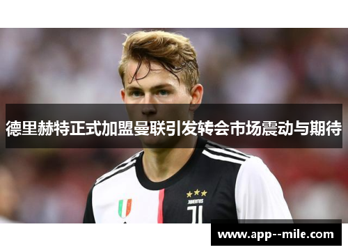 德里赫特正式加盟曼联引发转会市场震动与期待