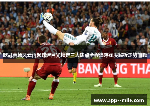 欧冠赛场风云再起球迷目光锁定三大焦点全程追踪深度解析走势前瞻