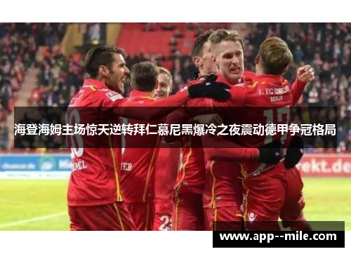 海登海姆主场惊天逆转拜仁慕尼黑爆冷之夜震动德甲争冠格局 海登海姆主场惊天逆转拜仁慕尼黑爆冷之夜震动德甲争冠格局