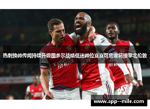 热刺换帅传闻持续升级图多尔战绩低迷帅位岌岌可危谁将接掌北伦敦 热刺换帅传闻持续升级图多尔战绩低迷帅位岌岌可危谁将接掌北伦敦