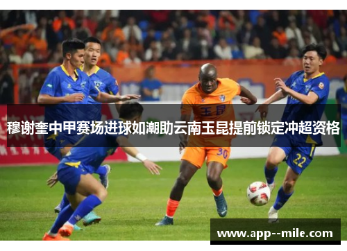 穆谢奎中甲赛场进球如潮助云南玉昆提前锁定冲超资格 穆谢奎中甲赛场进球如潮助云南玉昆提前锁定冲超资格