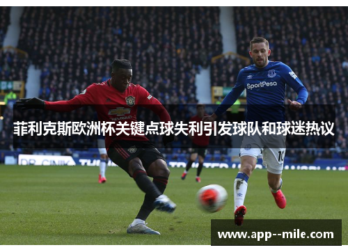 菲利克斯欧洲杯关键点球失利引发球队和球迷热议