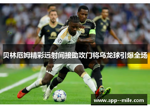 贝林厄姆精彩远射间接助攻门将乌龙球引爆全场