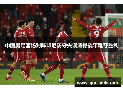 中国男足客场对阵印尼防守失误遗憾战平难夺胜利
