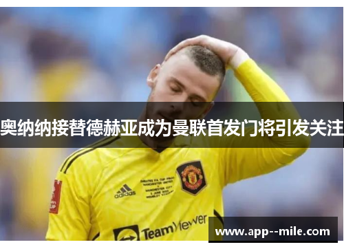 奥纳纳接替德赫亚成为曼联首发门将引发关注