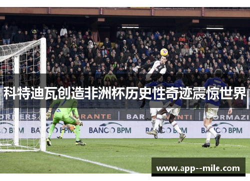 科特迪瓦创造非洲杯历史性奇迹震惊世界