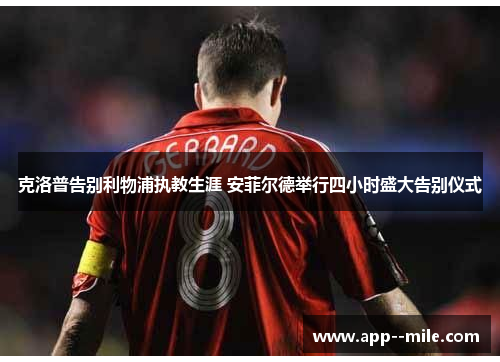 克洛普告别利物浦执教生涯 安菲尔德举行四小时盛大告别仪式