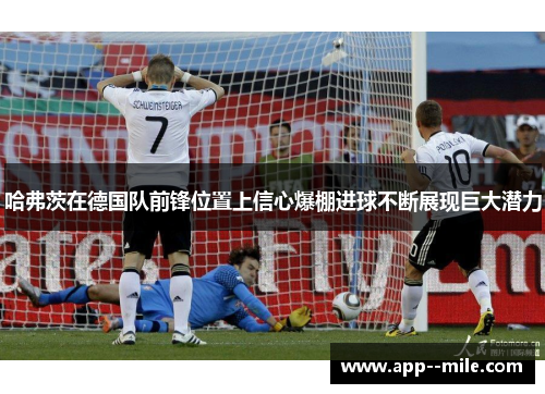 哈弗茨在德国队前锋位置上信心爆棚进球不断展现巨大潜力