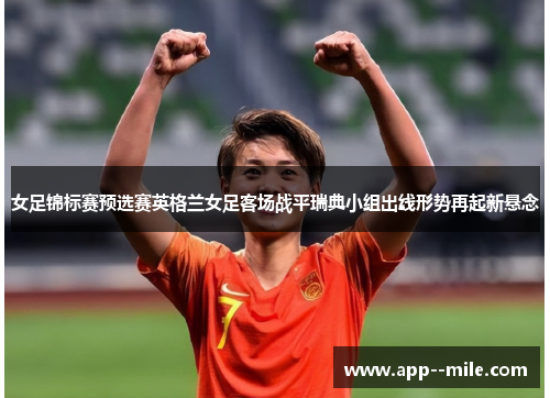 女足锦标赛预选赛英格兰女足客场战平瑞典小组出线形势再起新悬念