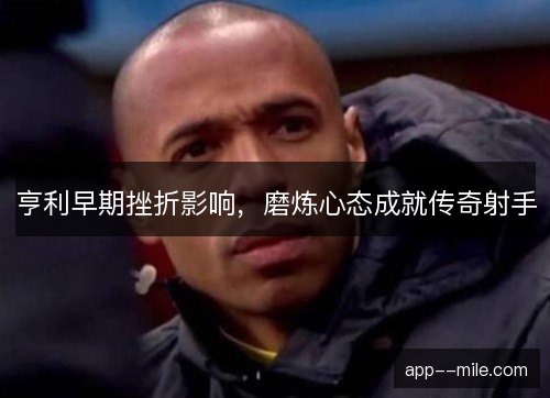 亨利早期挫折影响，磨炼心态成就传奇射手