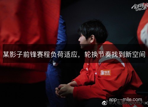 某影子前锋赛程负荷适应，轮换节奏找到新空间