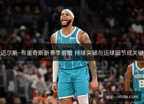 迈尔斯·布里奇斯新赛季前瞻 持球突破与运球细节成关键 迈尔斯·布里奇斯新赛季前瞻 持球突破与运球细节成关键